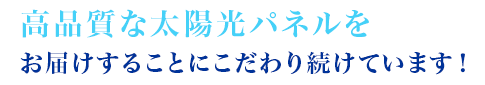 高品質な太陽光パネルをお届けすることにこだわり続けています！